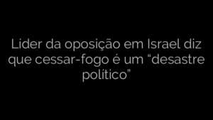 ​Líder da oposição em Israel diz que cessar-fogo é um “desastre político” 